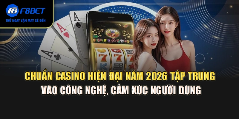 Chuẩn casino hiện đại năm 2026 tập trung vào công nghệ, cảm xúc người dùng
