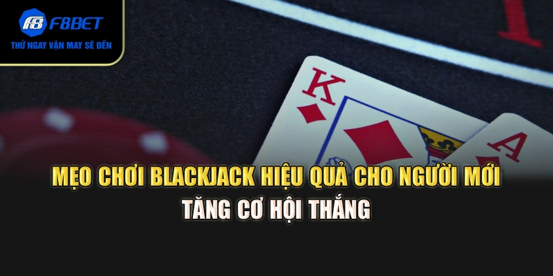 Mẹo chơi Blackjack hiệu quả cho người mới tăng cơ hội thắng 